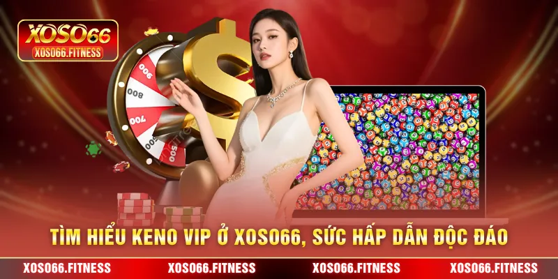 Tìm hiểu Keno Vip ở XoSo66, sức hấp dẫn độc đáo